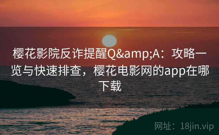 樱花影院反诈提醒Q&A:攻略一览与快速排查,樱花电影网的app在哪下载 樱花影院反诈提醒Q&A:攻略一览与快速排查,樱花电影网的app在哪下载