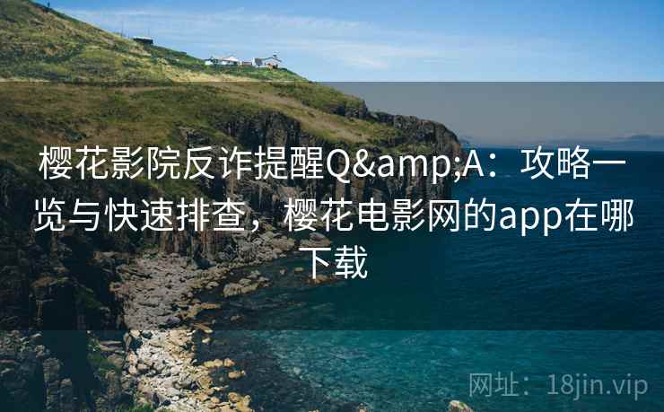 樱花影院反诈提醒Q&A:攻略一览与快速排查,樱花电影网的app在哪下载 樱花影院反诈提醒Q&A:攻略一览与快速排查,樱花电影网的app在哪下载