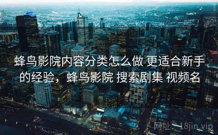 蜂鸟影院内容分类怎么做 更适合新手的经验，蜂鸟影院 搜索剧集 视频名