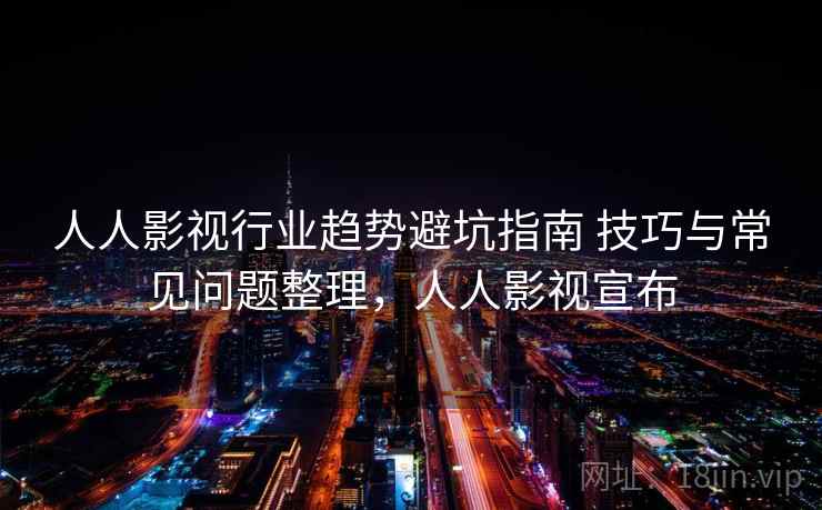 人人影视行业趋势避坑指南 技巧与常见问题整理,人人影视宣布 人人影视行业趋势避坑指南 技巧与常见问题整理,人人影视宣布
