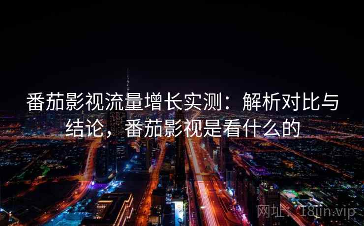 番茄影视流量增长实测：解析对比与结论，番茄影视是看什么的