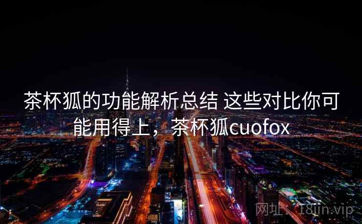 茶杯狐的功能解析总结 这些对比你可能用得上，茶杯狐cuofox