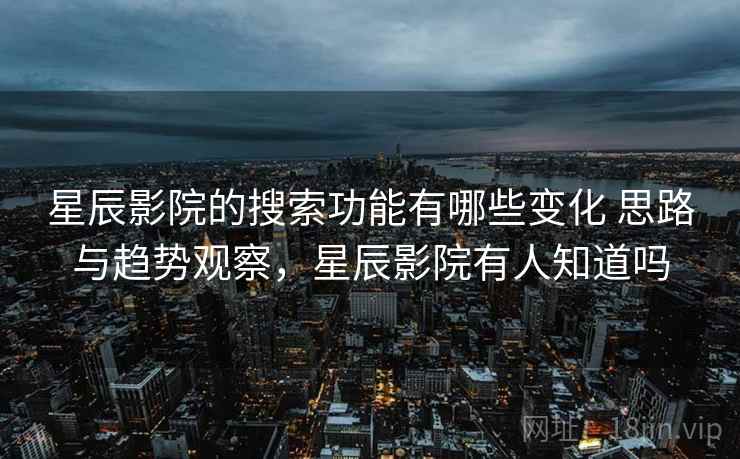 星辰影院的搜索功能有哪些变化 思路与趋势观察，星辰影院有人知道吗
