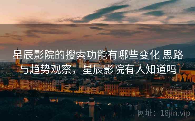 星辰影院的搜索功能有哪些变化 思路与趋势观察，星辰影院有人知道吗