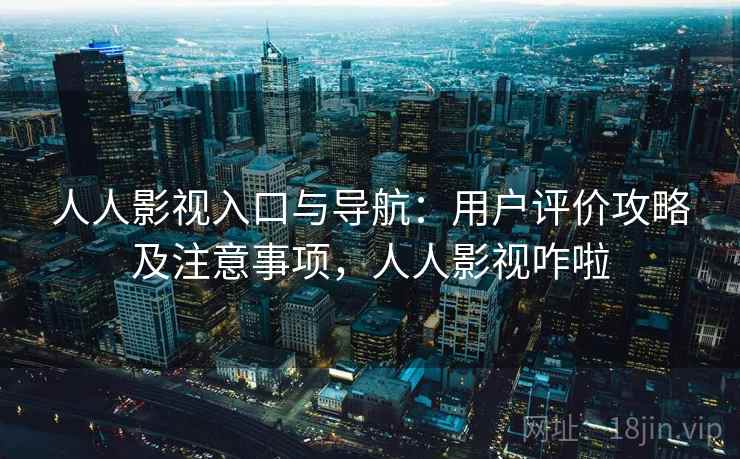 人人影视入口与导航：用户评价攻略及注意事项，人人影视咋啦