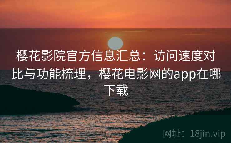樱花影院官方信息汇总：访问速度对比与功能梳理，樱花电影网的app在哪下载