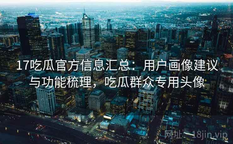 17吃瓜官方信息汇总：用户画像建议与功能梳理，吃瓜群众专用头像