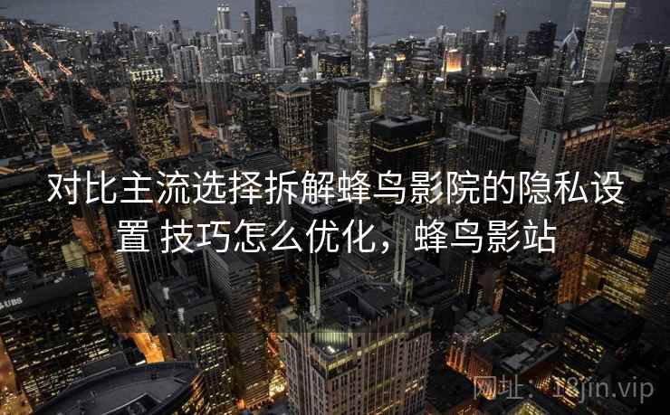 对比主流选择拆解蜂鸟影院的隐私设置 技巧怎么优化,蜂鸟影站 对比主流选择拆解蜂鸟影院的隐私设置 技巧怎么优化,蜂鸟影站