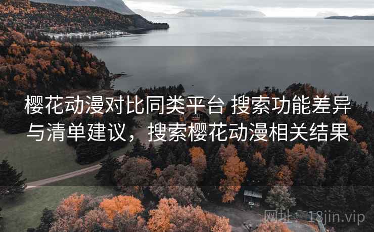 樱花动漫对比同类平台 搜索功能差异与清单建议，搜索樱花动漫相关结果