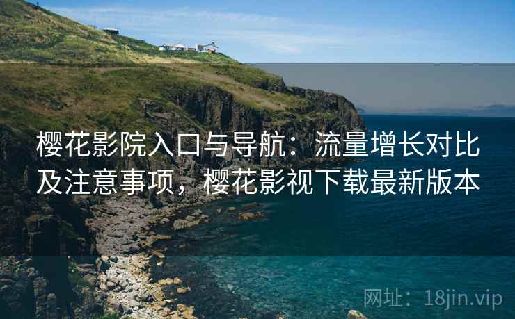 樱花影院入口与导航：流量增长对比及注意事项，樱花影视下载最新版本
