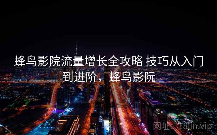 蜂鸟影院流量增长全攻略 技巧从入门到进阶，蜂鸟影阮