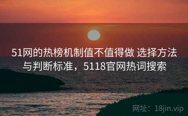 51网的热榜机制值不值得做 选择方法与判断标准，5118官网热词搜索
