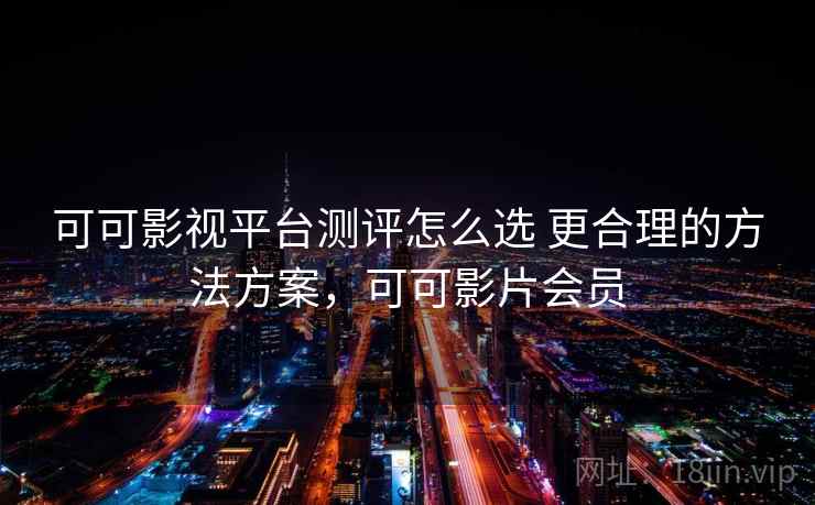可可影视平台测评怎么选 更合理的方法方案，可可影片会员