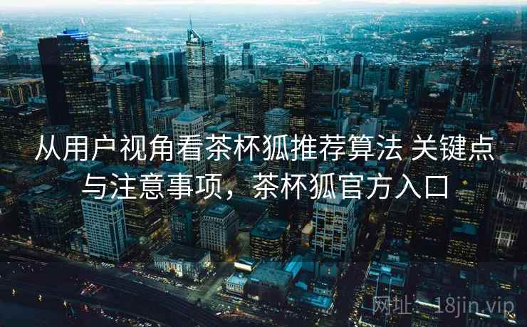 从用户视角看茶杯狐推荐算法 关键点与注意事项，茶杯狐官方入口