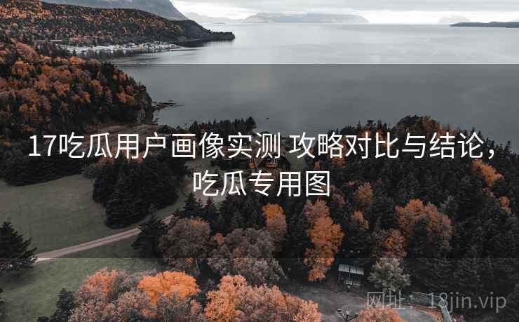 17吃瓜用户画像实测 攻略对比与结论，吃瓜专用图