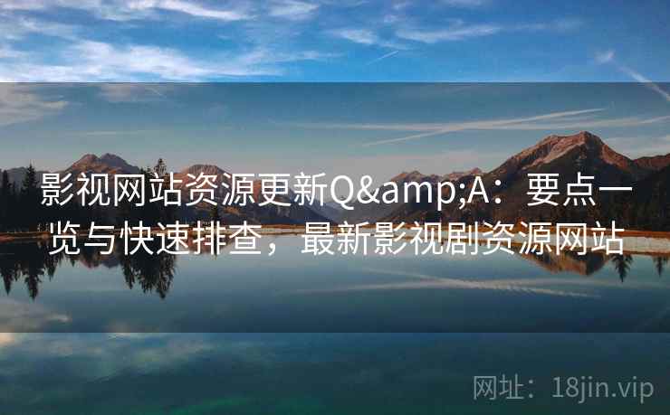 影视网站资源更新Q&A：要点一览与快速排查，最新影视剧资源网站