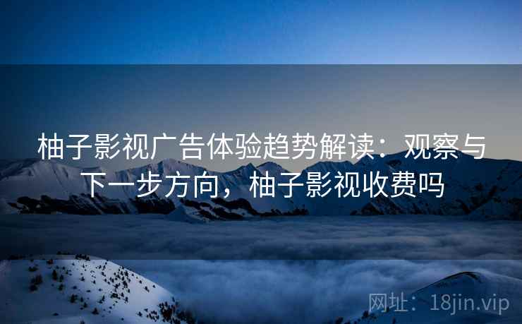 柚子影视广告体验趋势解读：观察与下一步方向，柚子影视收费吗