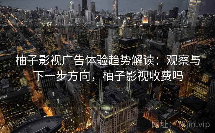 柚子影视广告体验趋势解读：观察与下一步方向，柚子影视收费吗