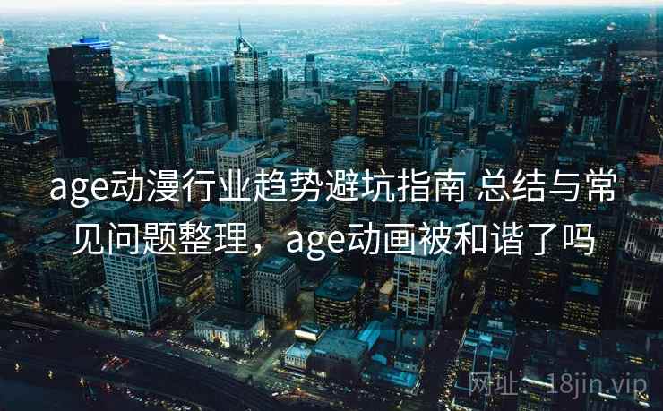 age动漫行业趋势避坑指南 总结与常见问题整理，age动画被和谐了吗