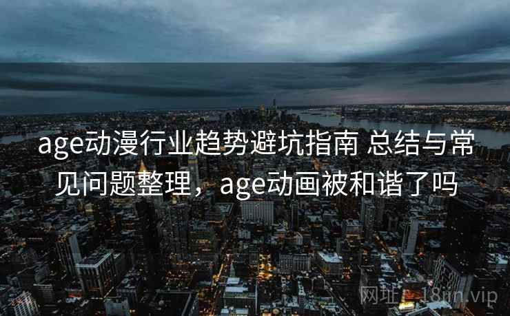 age动漫行业趋势避坑指南 总结与常见问题整理，age动画被和谐了吗