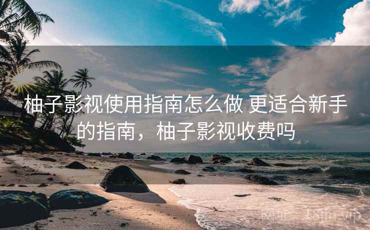 柚子影视使用指南怎么做 更适合新手的指南，柚子影视收费吗
