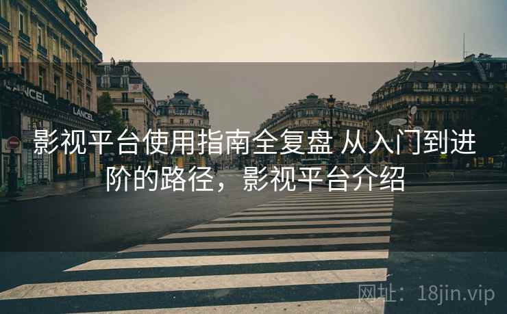 影视平台使用指南全复盘 从入门到进阶的路径，影视平台介绍