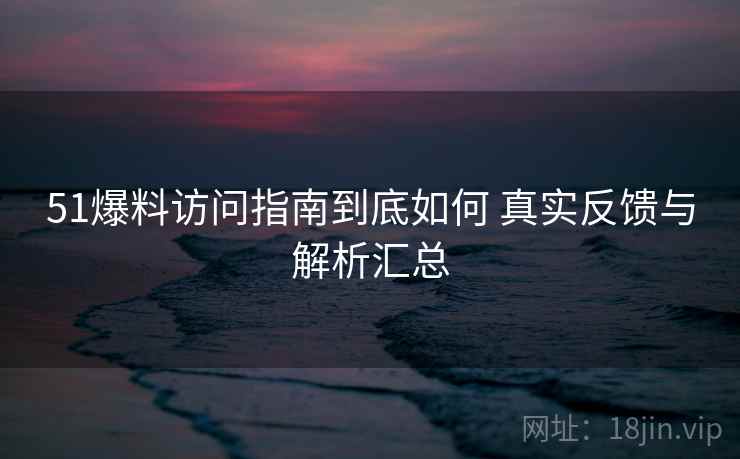51爆料访问指南到底如何 真实反馈与解析汇总