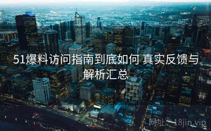 51爆料访问指南到底如何 真实反馈与解析汇总