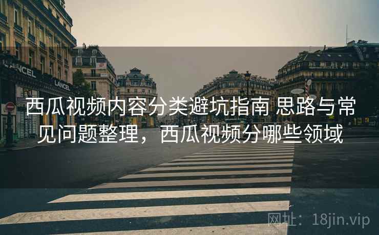 西瓜视频内容分类避坑指南 思路与常见问题整理，西瓜视频分哪些领域