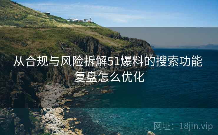 从合规与风险拆解51爆料的搜索功能 复盘怎么优化 从合规与风险拆解51爆料的搜索功能 复盘怎么优化