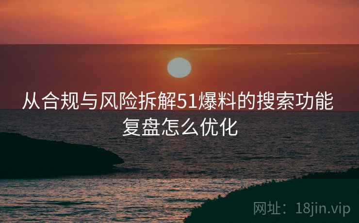 从合规与风险拆解51爆料的搜索功能 复盘怎么优化 从合规与风险拆解51爆料的搜索功能 复盘怎么优化