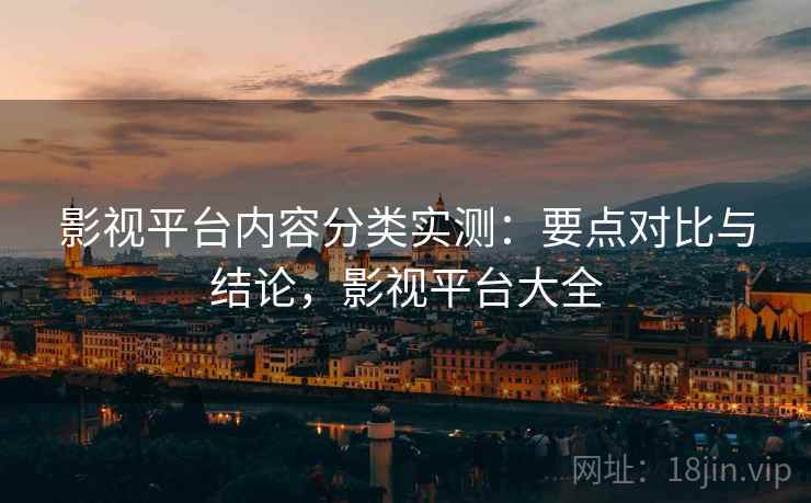影视平台内容分类实测:要点对比与结论,影视平台大全 影视平台内容分类实测:要点对比与结论,影视平台大全