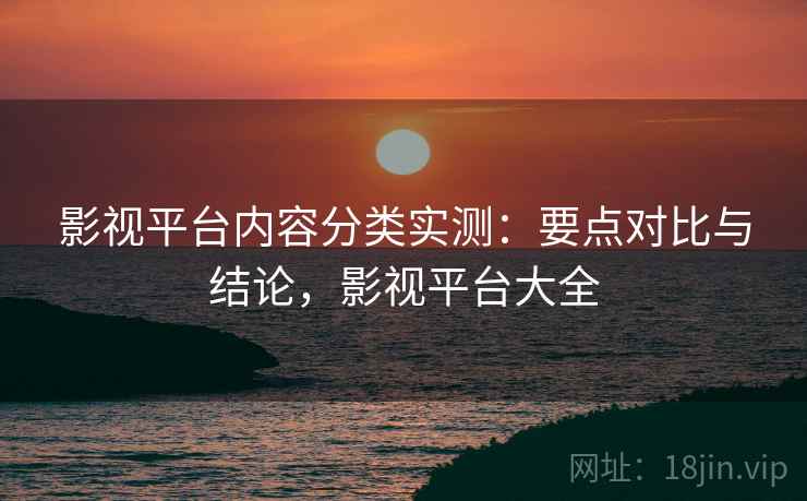 影视平台内容分类实测:要点对比与结论,影视平台大全 影视平台内容分类实测:要点对比与结论,影视平台大全