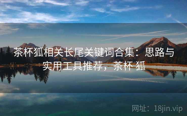 茶杯狐相关长尾关键词合集：思路与实用工具推荐，茶杯 狐