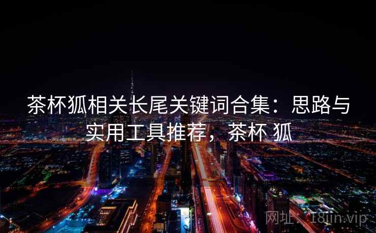 茶杯狐相关长尾关键词合集:思路与实用工具推荐,茶杯 狐 茶杯狐相关长尾关键词合集:思路与实用工具推荐,茶杯 狐