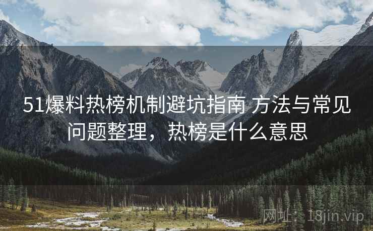 51爆料热榜机制避坑指南 方法与常见问题整理，热榜是什么意思