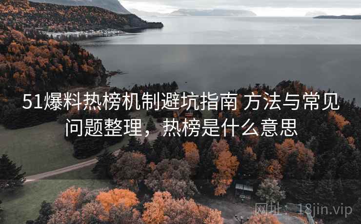 51爆料热榜机制避坑指南 方法与常见问题整理,热榜是什么意思 51爆料热榜机制避坑指南 方法与常见问题整理,热榜是什么意思