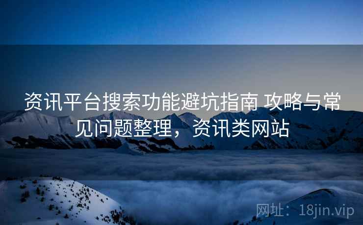 资讯平台搜索功能避坑指南 攻略与常见问题整理,资讯类网站 资讯平台搜索功能避坑指南 攻略与常见问题整理,资讯类网站