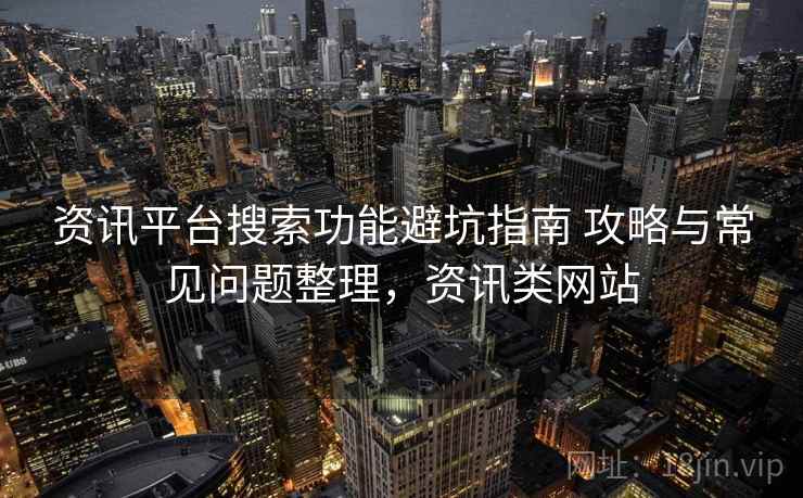 资讯平台搜索功能避坑指南 攻略与常见问题整理,资讯类网站 资讯平台搜索功能避坑指南 攻略与常见问题整理,资讯类网站
