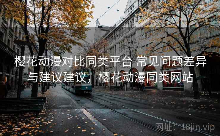 樱花动漫对比同类平台 常见问题差异与建议建议，樱花动漫同类网站
