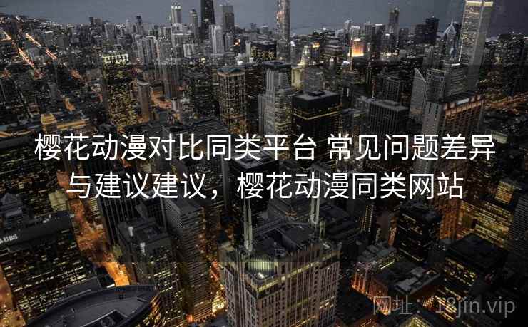 樱花动漫对比同类平台 常见问题差异与建议建议，樱花动漫同类网站