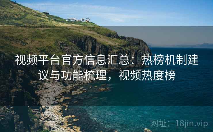 视频平台官方信息汇总：热榜机制建议与功能梳理，视频热度榜