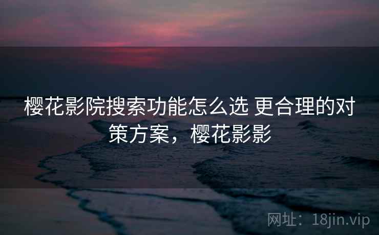 樱花影院搜索功能怎么选 更合理的对策方案，樱花影影