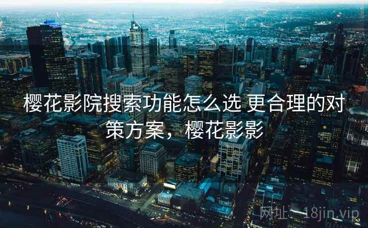 樱花影院搜索功能怎么选 更合理的对策方案，樱花影影