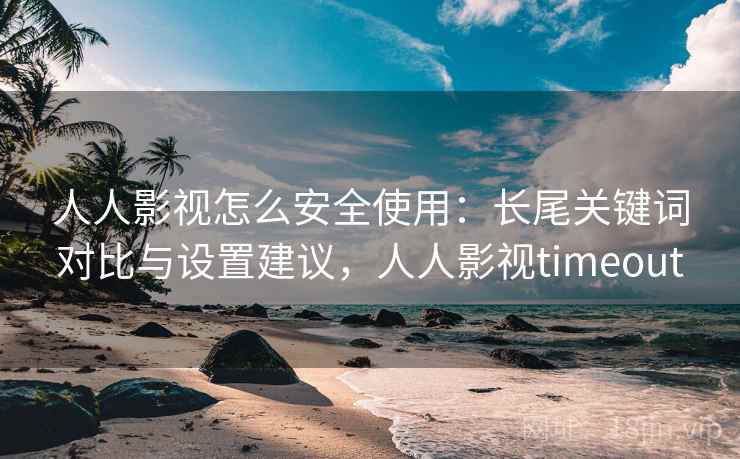 人人影视怎么安全使用：长尾关键词对比与设置建议，人人影视timeout