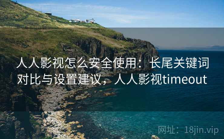 人人影视怎么安全使用：长尾关键词对比与设置建议，人人影视timeout