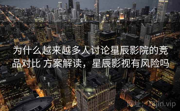 为什么越来越多人讨论星辰影院的竞品对比 方案解读，星辰影视有风险吗
