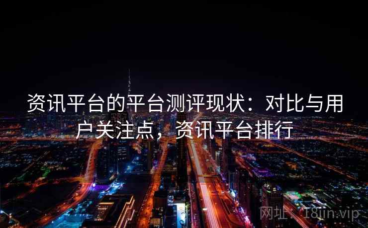 资讯平台的平台测评现状：对比与用户关注点，资讯平台排行