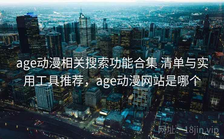 age动漫相关搜索功能合集 清单与实用工具推荐,age动漫网站是哪个 age动漫相关搜索功能合集 清单与实用工具推荐,age动漫网站是哪个