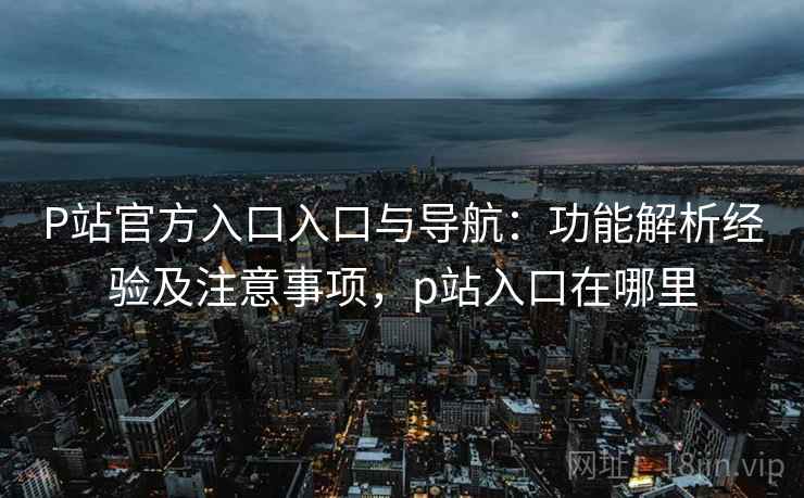 P站官方入口入口与导航:功能解析经验及注意事项,p站入口在哪里 P站官方入口入口与导航:功能解析经验及注意事项,p站入口在哪里